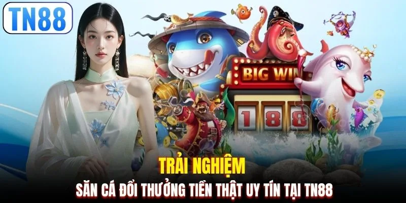 Trải nghiệm săn cá đổi thưởng tiền thật uy tín tại TN88